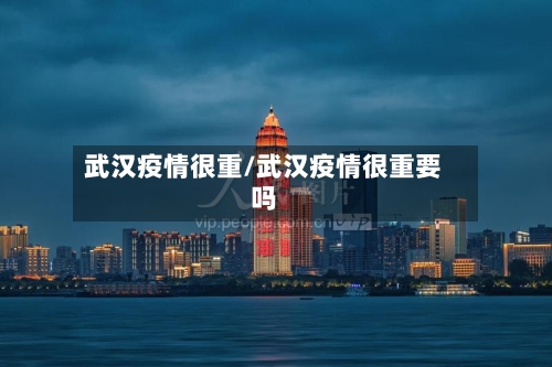 武汉疫情很重/武汉疫情很重要吗-第1张图片