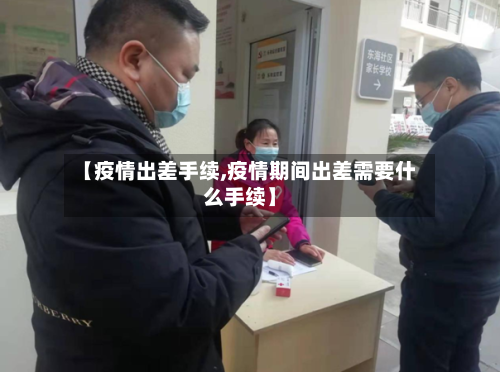 【疫情出差手续,疫情期间出差需要什么手续】-第2张图片