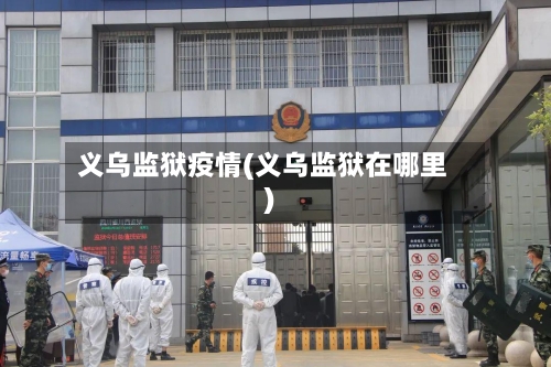 义乌监狱疫情(义乌监狱在哪里)-第1张图片