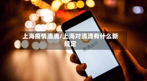 上海疫情滴滴/上海对滴滴有什么新规定-第1张图片