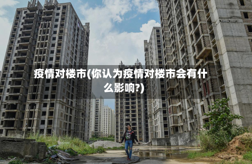 疫情对楼市(你认为疫情对楼市会有什么影响?)-第1张图片