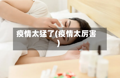 疫情太猛了(疫情太厉害)-第1张图片