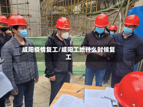 咸阳疫情复工/咸阳工地什么时候复工-第1张图片
