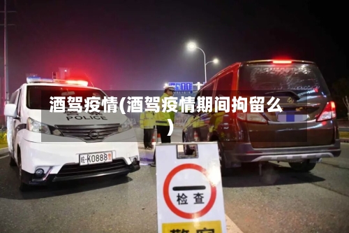酒驾疫情(酒驾疫情期间拘留么)-第2张图片