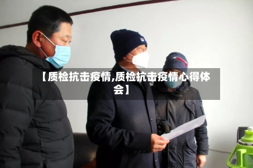 【质检抗击疫情,质检抗击疫情心得体会】-第1张图片