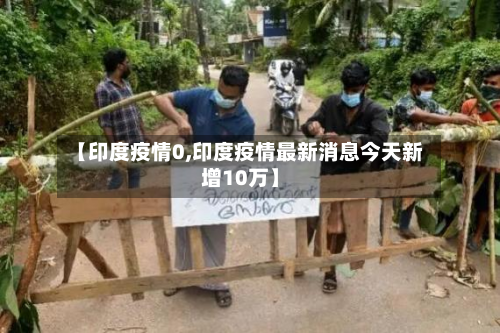 【印度疫情0,印度疫情最新消息今天新增10万】-第1张图片