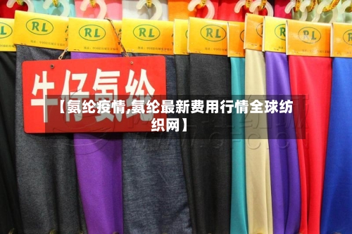 【氨纶疫情,氨纶最新费用行情全球纺织网】-第1张图片