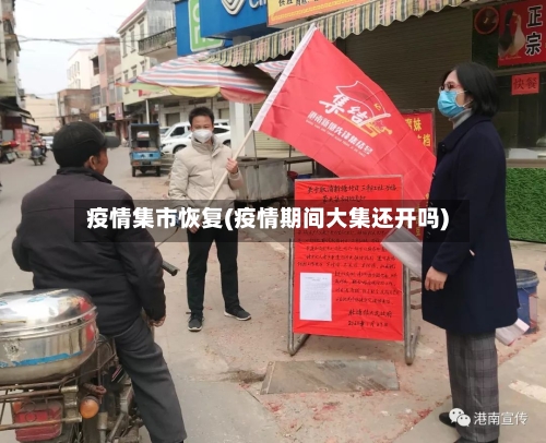 疫情集市恢复(疫情期间大集还开吗)-第3张图片