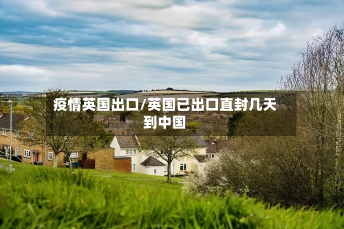 疫情英国出口/英国已出口直封几天到中国-第1张图片