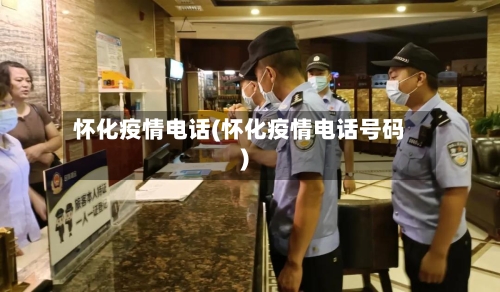 怀化疫情电话(怀化疫情电话号码)-第2张图片