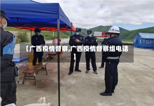 【广西疫情督察,广西疫情督察组电话】-第3张图片