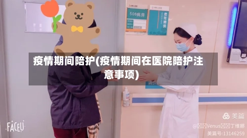 疫情期间陪护(疫情期间在医院陪护注意事项)-第2张图片