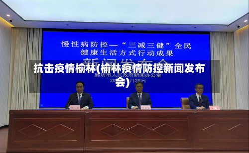 抗击疫情榆林(榆林疫情防控新闻发布会)-第1张图片