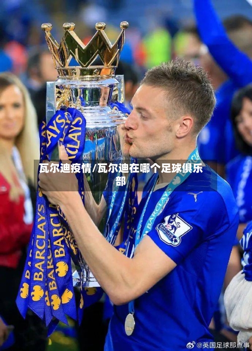 瓦尔迪疫情/瓦尔迪在哪个足球俱乐部-第1张图片