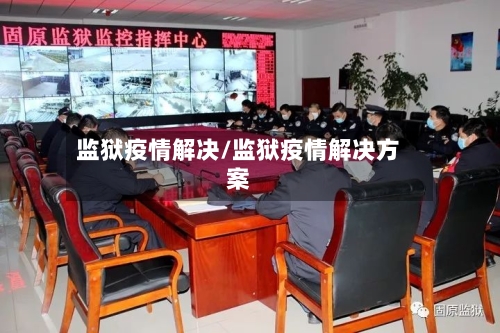 监狱疫情解决/监狱疫情解决方案-第1张图片