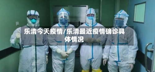 乐清今天疫情/乐清最近疫情确诊具体情况-第1张图片