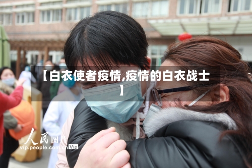 【白衣使者疫情,疫情的白衣战士】-第1张图片