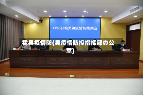 我县疫情防(县疫情防控指挥部办公室)-第1张图片