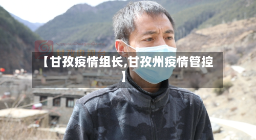 【甘孜疫情组长,甘孜州疫情管控】-第1张图片