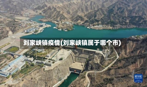 刘家峡镇疫情(刘家峡镇属于哪个市)-第3张图片