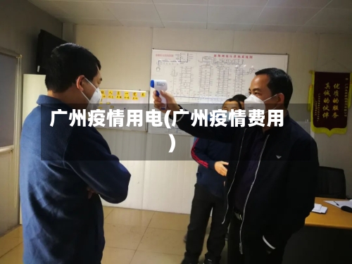 广州疫情用电(广州疫情费用)-第3张图片