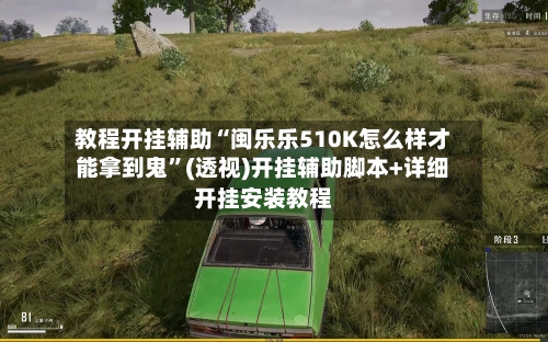 教程开挂辅助“闽乐乐510K怎么样才能拿到鬼”(透视)开挂辅助脚本+详细开挂安装教程-第1张图片