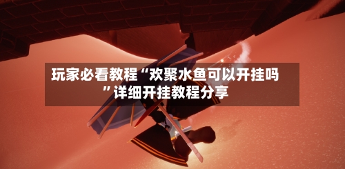 玩家必看教程“欢聚水鱼可以开挂吗”详细开挂教程分享-第2张图片
