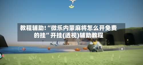 教程辅助!“微乐内蒙麻将怎么开免费的挂	”开挂(透视)辅助教程-第2张图片