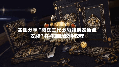 实测分享“微乐三代必赢辅助器免费安装”开挂辅助软件教程-第1张图片