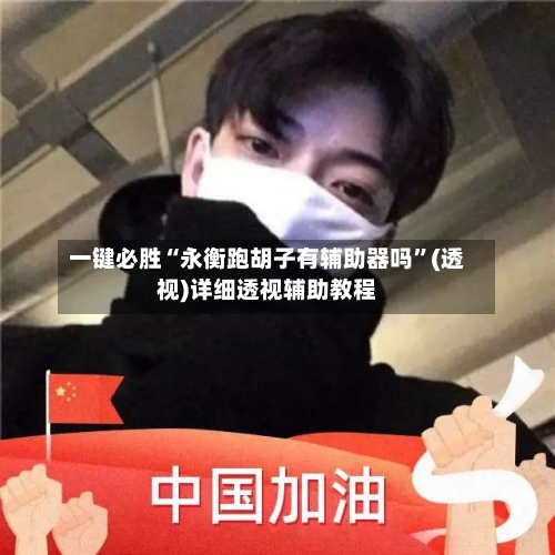 一键必胜“永衡跑胡子有辅助器吗”(透视)详细透视辅助教程-第1张图片