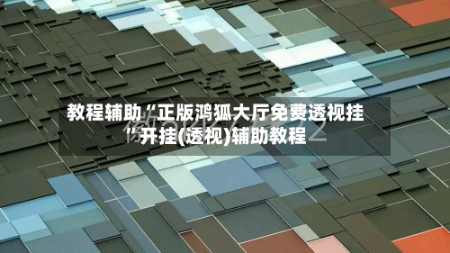 教程辅助“正版鸿狐大厅免费透视挂”开挂(透视)辅助教程-第3张图片