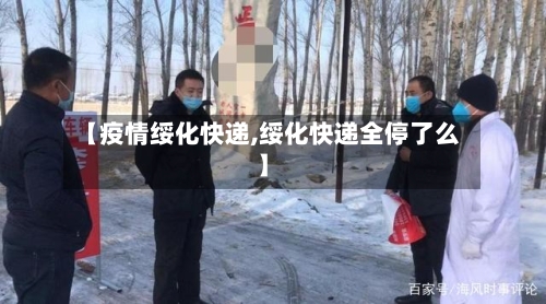 【疫情绥化快递,绥化快递全停了么】-第3张图片