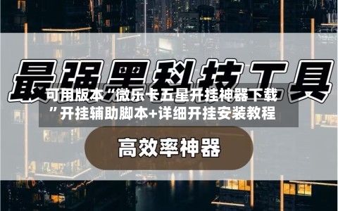 可用版本“微乐卡五星开挂神器下载”开挂辅助脚本+详细开挂安装教程-第1张图片