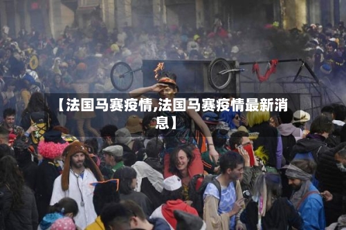 【法国马赛疫情,法国马赛疫情最新消息】-第1张图片
