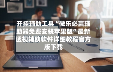 开挂辅助工具“微乐必赢辅助器免费安装苹果版”最新透视辅助软件详细教程官方版下载-第2张图片