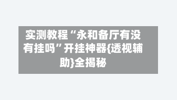 实测教程“永和备厅有没有挂吗”开挂神器{透视辅助}全揭秘-第2张图片