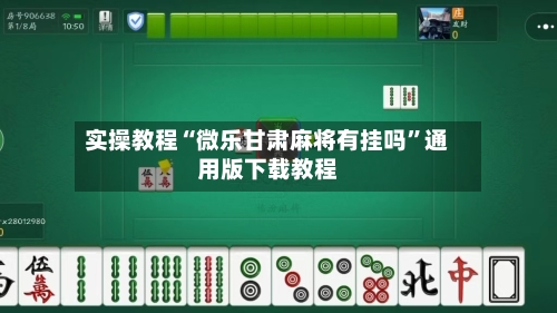 实操教程“微乐甘肃麻将有挂吗”通用版下载教程-第1张图片