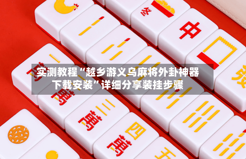 实测教程“越乡游义乌麻将外卦神器下载安装”详细分享装挂步骤-第3张图片