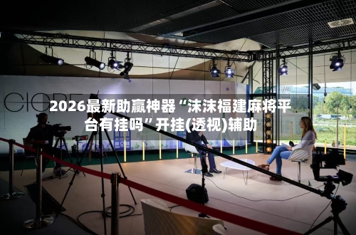 2026最新助赢神器“沫沫福建麻将平台有挂吗”开挂(透视)辅助-第2张图片