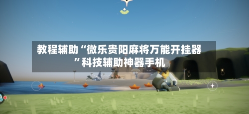 教程辅助“微乐贵阳麻将万能开挂器	”科技辅助神器手机-第1张图片