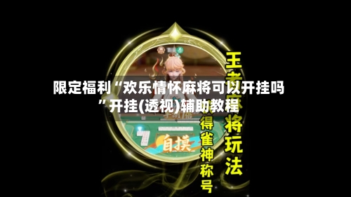 限定福利“欢乐情怀麻将可以开挂吗	”开挂(透视)辅助教程-第1张图片