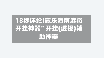 18秒详论!微乐海南麻将开挂神器”开挂(透视)辅助神器-第1张图片