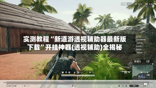 实测教程“新道游透视辅助器最新版下载”开挂神器{透视辅助}全揭秘-第1张图片