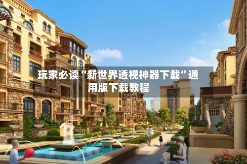 玩家必读“新世界透视神器下载”通用版下载教程-第1张图片