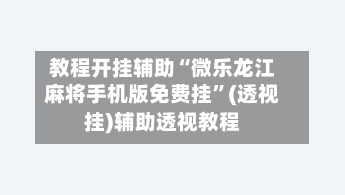 教程开挂辅助“微乐龙江麻将手机版免费挂	”(透视挂)辅助透视教程-第2张图片