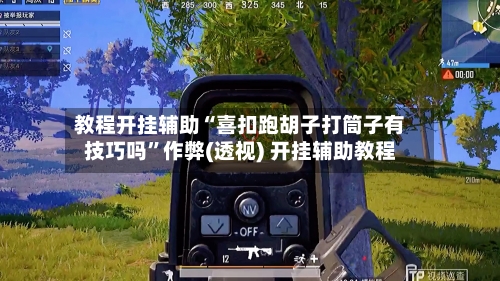 教程开挂辅助“喜扣跑胡子打筒子有技巧吗”作弊(透视) 开挂辅助教程-第1张图片