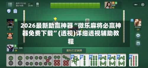 2026最新助赢神器“微乐麻将必赢神器免费下载”(透视)详细透视辅助教程-第1张图片