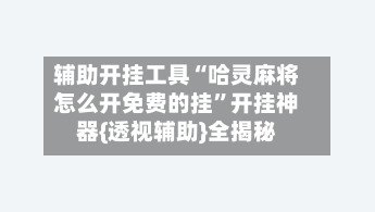 辅助开挂工具“哈灵麻将怎么开免费的挂”开挂神器{透视辅助}全揭秘-第3张图片