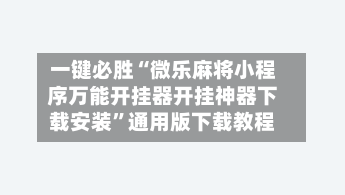 一键必胜“微乐麻将小程序万能开挂器开挂神器下载安装”通用版下载教程-第1张图片