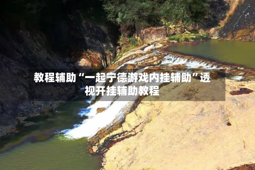 教程辅助“一起宁德游戏内挂辅助	”透视开挂辅助教程-第2张图片